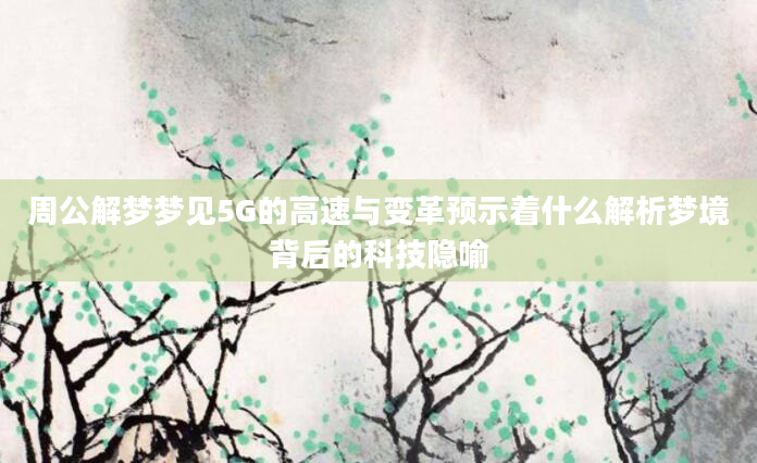 周公解梦梦见5G的高速与变革预示着什么解析梦境背后的科技隐喻
