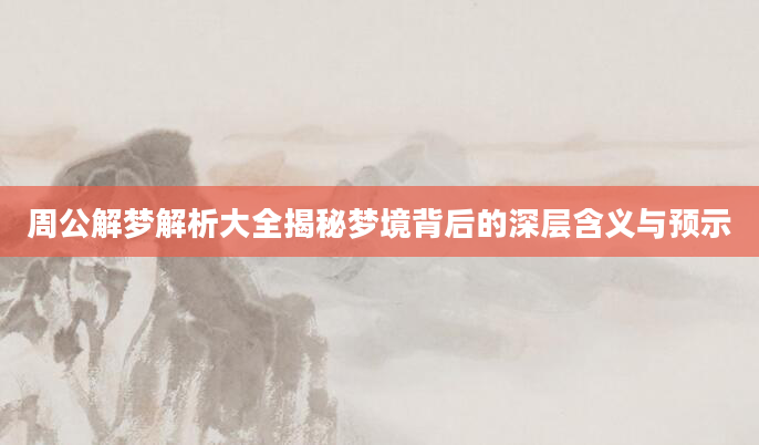 周公解梦解析大全揭秘梦境背后的深层含义与预示