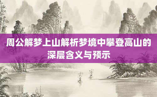 周公解梦上山解析梦境中攀登高山的深层含义与预示