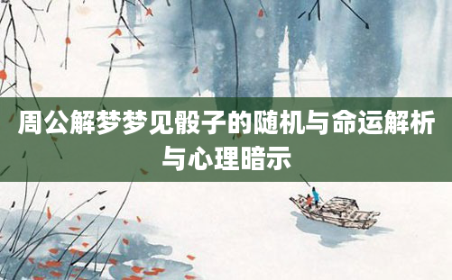 周公解梦梦见骰子的随机与命运解析与心理暗示