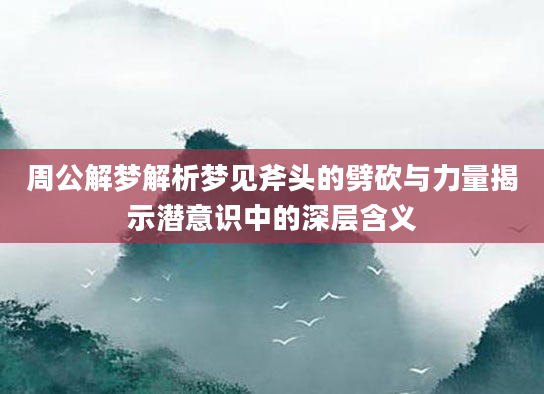 周公解梦解析梦见斧头的劈砍与力量揭示潜意识中的深层含义