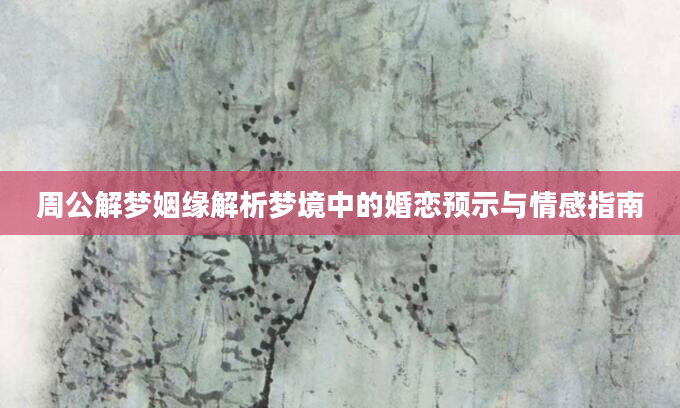 周公解梦姻缘解析梦境中的婚恋预示与情感指南