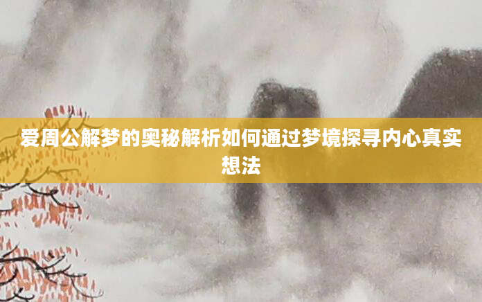 爱周公解梦的奥秘解析如何通过梦境探寻内心真实想法