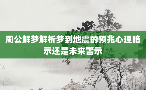 周公解梦解析梦到地震的预兆心理暗示还是未来警示