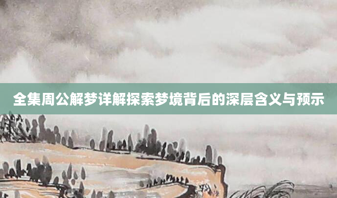 全集周公解梦详解探索梦境背后的深层含义与预示