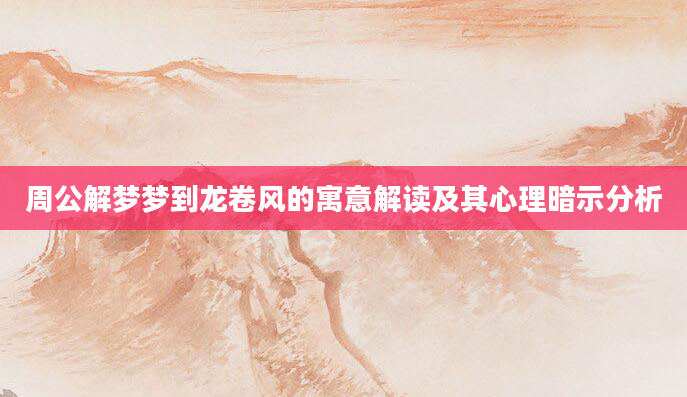 周公解梦梦到龙卷风的寓意解读及其心理暗示分析