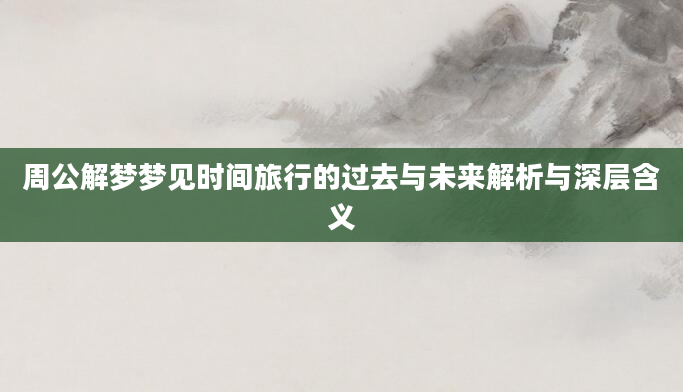 周公解梦梦见时间旅行的过去与未来解析与深层含义