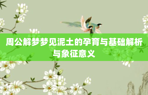 周公解梦梦见泥土的孕育与基础解析与象征意义