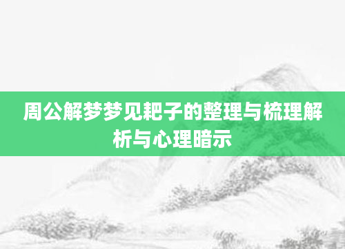 周公解梦梦见耙子的整理与梳理解析与心理暗示