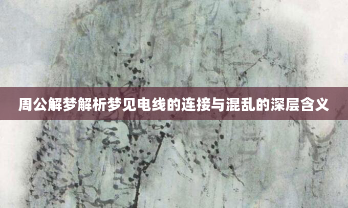 周公解梦解析梦见电线的连接与混乱的深层含义