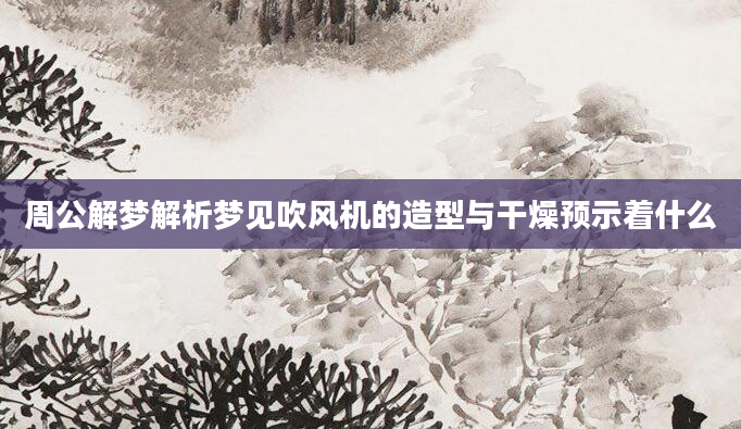 周公解梦解析梦见吹风机的造型与干燥预示着什么