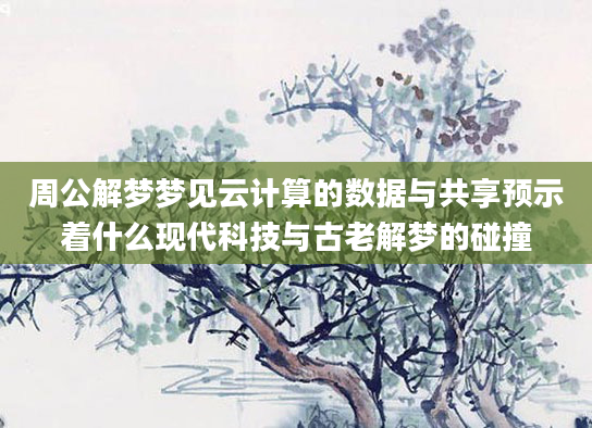 周公解梦梦见云计算的数据与共享预示着什么现代科技与古老解梦的碰撞