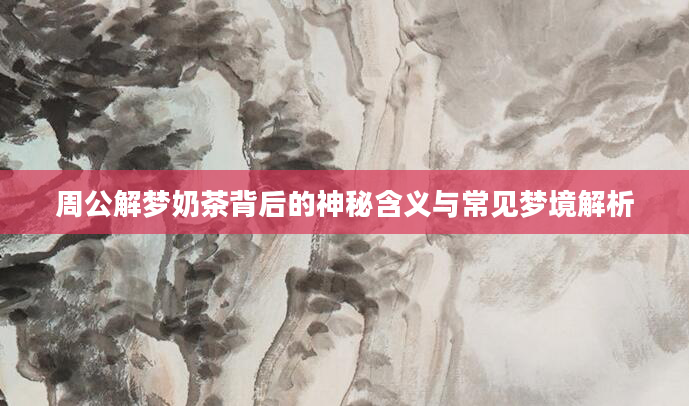 周公解梦奶茶背后的神秘含义与常见梦境解析