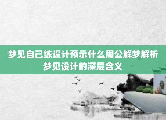 梦见自己练设计预示什么周公解梦解析梦见设计的深层含义