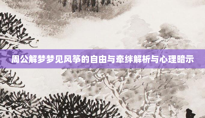 周公解梦梦见风筝的自由与牵绊解析与心理暗示