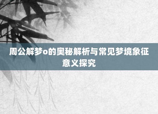 周公解梦o的奥秘解析与常见梦境象征意义探究