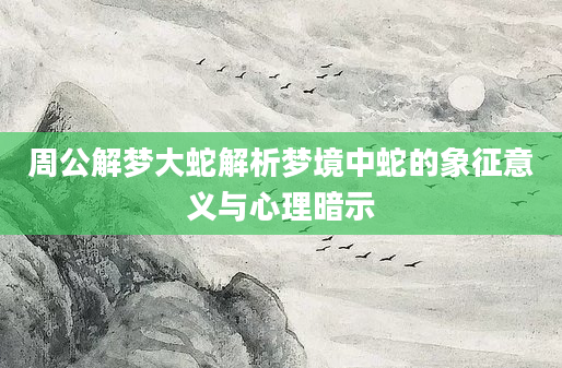 周公解梦大蛇解析梦境中蛇的象征意义与心理暗示