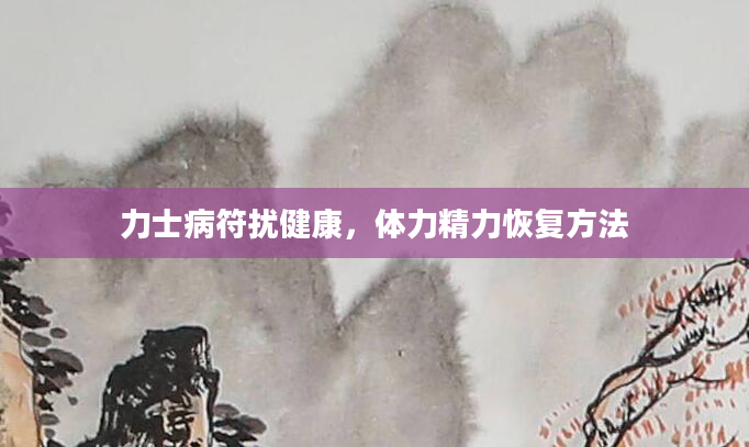 力士病符扰健康，体力精力恢复方法