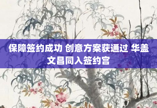 保障签约成功 创意方案获通过 华盖文昌同入签约宫