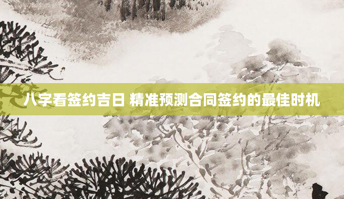 八字看签约吉日 精准预测合同签约的最佳时机