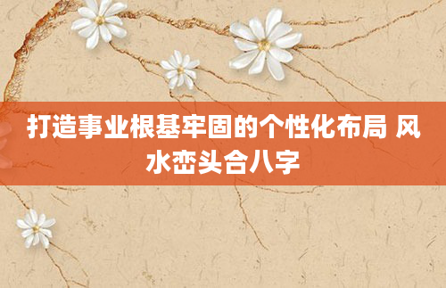 打造事业根基牢固的个性化布局 风水峦头合八字