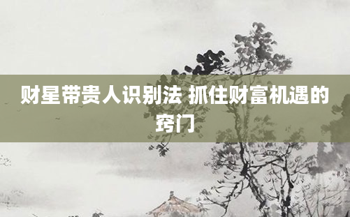 财星带贵人识别法 抓住财富机遇的窍门