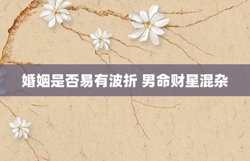 婚姻是否易有波折 男命财星混杂