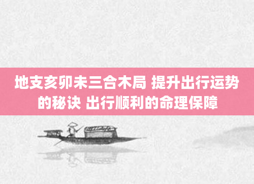 地支亥卯未三合木局 提升出行运势的秘诀 出行顺利的命理保障