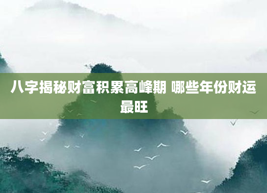 八字揭秘财富积累高峰期 哪些年份财运最旺