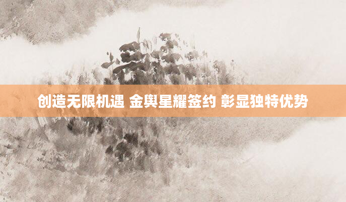 创造无限机遇 金舆星耀签约 彰显独特优势