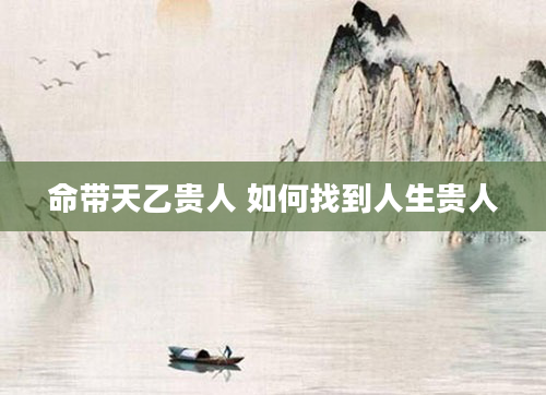 命带天乙贵人 如何找到人生贵人