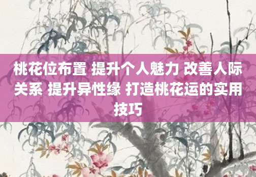 桃花位布置 提升个人魅力 改善人际关系 提升异性缘 打造桃花运的实用技巧