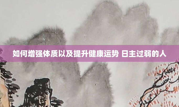如何增强体质以及提升健康运势 日主过弱的人