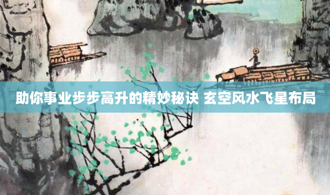 助你事业步步高升的精妙秘诀 玄空风水飞星布局
