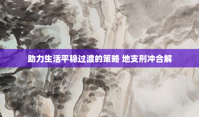 助力生活平稳过渡的策略 地支刑冲合解