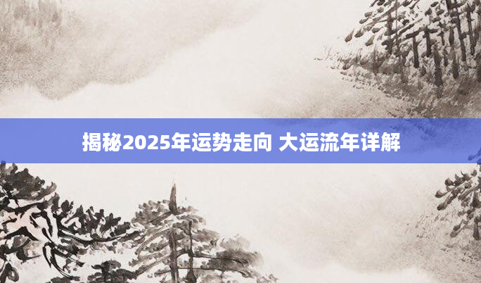 揭秘2025年运势走向 大运流年详解