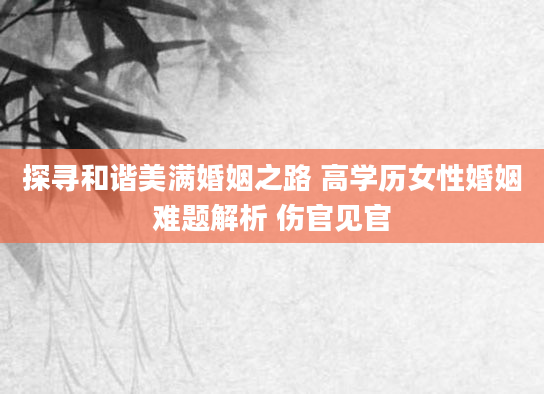 探寻和谐美满婚姻之路 高学历女性婚姻难题解析 伤官见官