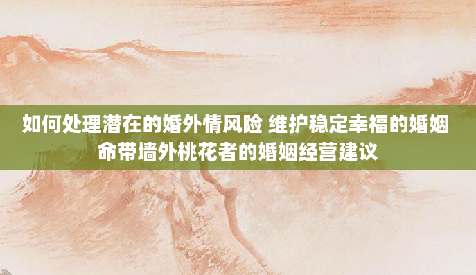 如何处理潜在的婚外情风险 维护稳定幸福的婚姻 命带墙外桃花者的婚姻经营建议