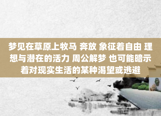 梦见在草原上牧马 奔放 象征着自由 理想与潜在的活力 周公解梦 也可能暗示着对现实生活的某种渴望或逃避