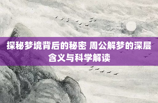 探秘梦境背后的秘密 周公解梦的深层含义与科学解读