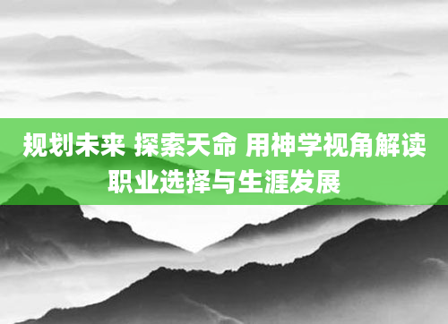 规划未来 探索天命 用神学视角解读职业选择与生涯发展