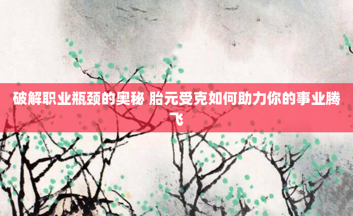 破解职业瓶颈的奥秘 胎元受克如何助力你的事业腾飞