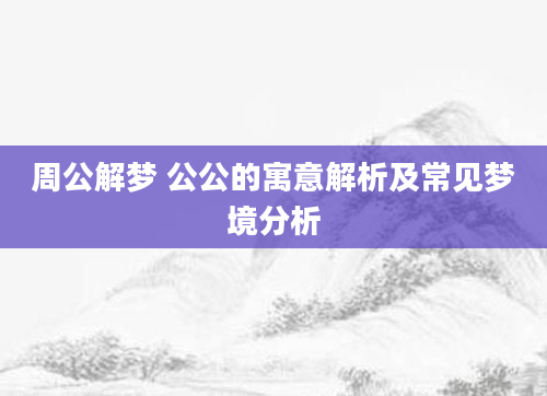 周公解梦 公公的寓意解析及常见梦境分析