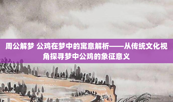 周公解梦 公鸡在梦中的寓意解析——从传统文化视角探寻梦中公鸡的象征意义