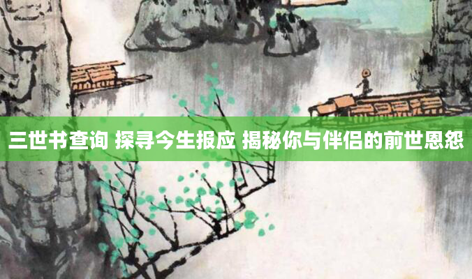 三世书查询 探寻今生报应 揭秘你与伴侣的前世恩怨