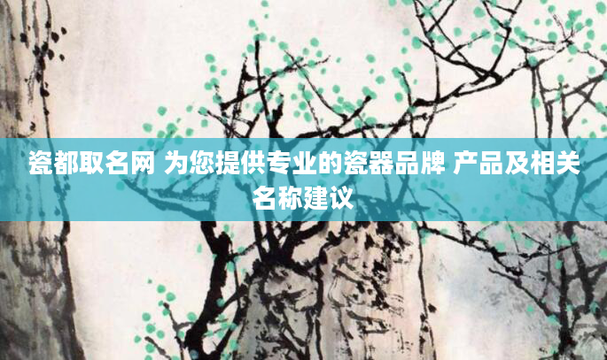 瓷都取名网 为您提供专业的瓷器品牌 产品及相关名称建议
