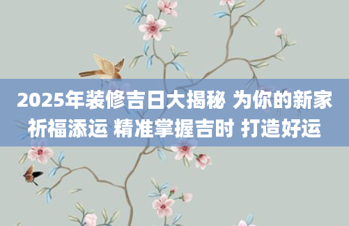 2025年装修吉日大揭秘 为你的新家祈福添运 精准掌握吉时 打造好运