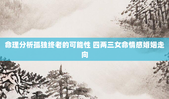 命理分析孤独终老的可能性 四两三女命情感婚姻走向