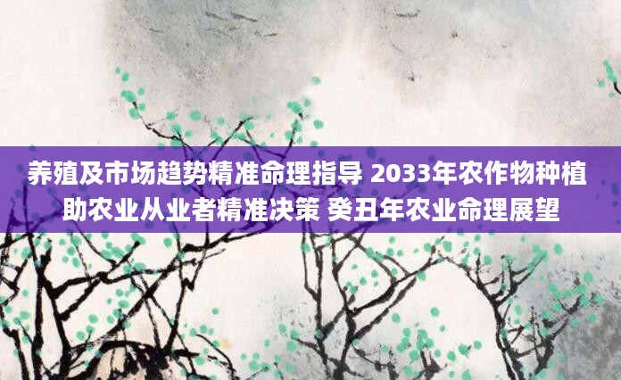 养殖及市场趋势精准命理指导 2033年农作物种植 助农业从业者精准决策 癸丑年农业命理展望