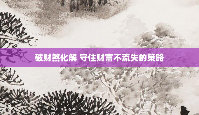 破财煞化解 守住财富不流失的策略